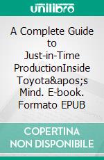 A Complete Guide to Just-in-Time ProductionInside Toyota's Mind. E-book. Formato EPUB ebook di Mohammed Hamed Ahmed Soliman