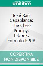 José Raúl Capablanca: The Chess Prodigy. E-book. Formato EPUB ebook di Christopher Ford