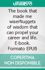 The book that made me wiserNuggets of wisdom that can  propel your career and life. E-book. Formato EPUB ebook di Paul Robinson