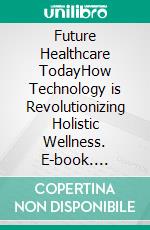 Future Healthcare TodayHow Technology is Revolutionizing Holistic Wellness. E-book. Formato EPUB ebook