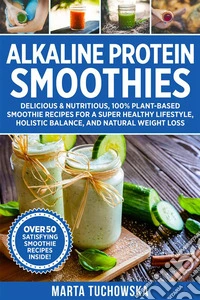 Alkaline Protein SmoothiesDelicious &amp; Nutritious, 100% Plant-Based Smoothie Recipes for a Super Healthy Lifestyle, Holistic Balance, and Natural Weight Loss. E-book. Formato EPUB ebook