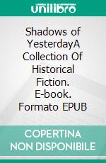 Shadows of YesterdayA Collection Of Historical Fiction. E-book. Formato EPUB ebook di John Anthony Miller