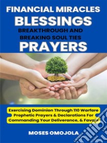 Financial Miracles, Blessings, Breakthrough And Breaking Soul Ties Prayers: Exercising Dominion Through 110 Warfare Prophetic Prayers & Declarations For Commanding Your Deliverance, & Favors. E-book. Formato EPUB ebook di Moses Omojola