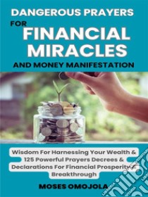 Dangerous Prayers For Financial Miracles And Money Manifestation: Wisdom For Harnessing Your Wealth & 125 Powerful Prayers Decrees & Declarations For Financial Prosperity & Breakthrough. E-book. Formato EPUB ebook di Moses Omojola