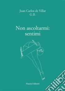 Non ascoltarmi: sentimi. E-book. Formato EPUB ebook di Juan Carlos De Villar