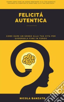 Felicità autenticaCome dare un senso alla tua vita per godersela fino in fondo. E-book. Formato EPUB ebook di Nicola Banzato