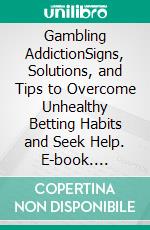 Gambling AddictionSigns, Solutions, and Tips to Overcome Unhealthy Betting Habits and Seek Help. E-book. Formato EPUB ebook di Chip Daggerd