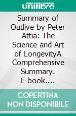 Summary of Outlive by Peter Attia: The Science and Art of LongevityA Comprehensive Summary. E-book. Formato EPUB ebook