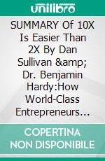 SUMMARY Of 10X Is Easier Than 2X  By Dan Sullivan &amp; Dr. Benjamin Hardy:How World-Class Entrepreneurs Achieve More by Doing LessA Comprehensive Summary. E-book. Formato EPUB ebook