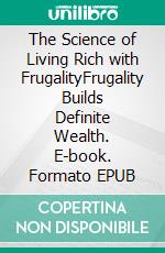 The Science of Living Rich with FrugalityFrugality Builds Definite Wealth. E-book. Formato EPUB ebook