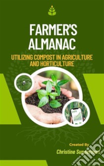 Farmer's AlmanacUtilizing Compost in Agriculture and Horticulture. E-book. Formato EPUB ebook di Christine Sunderman