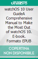 watchOS 10 User GuideA Comprehensive Manual to Make the Most Out of watchOS 10. E-book. Formato EPUB ebook