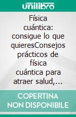 Física cuántica: consigue lo que quieresConsejos prácticos de física cuántica para atraer salud, felicidad, riqueza y abundancia. E-book. Formato EPUB ebook