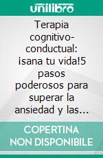 Terapia cognitivo- conductual: ¡sana tu vida!5 pasos poderosos para superar la ansiedad y las emociones negativas. E-book. Formato EPUB ebook di Maya Faro