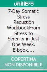 7-Day Somatic Stress Reduction WorkbookFrom Stress to Serenity in Just One Week. E-book. Formato EPUB