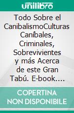 Todo Sobre el CanibalismoCulturas Caníbales, Criminales, Sobrevivientes y más Acerca de este Gran Tabú. E-book. Formato EPUB ebook di Bert Wolfe