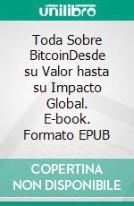 Toda Sobre BitcoinDesde su Valor hasta su Impacto Global. E-book. Formato EPUB ebook