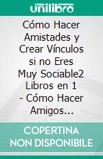 Cómo Hacer Amistades y Crear Vínculos si no Eres Muy Sociable2 Libros en 1 - Cómo Hacer Amigos Fácilmente en Cualquier Lugar, Cómo Escuchar Verdaderamente a los Demás. E-book. Formato EPUB ebook