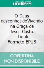 O Deus desconhecidoVivendo na Graça de Jesus Cristo. E-book. Formato EPUB ebook