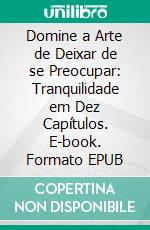 Domine a Arte de Deixar de se Preocupar: Tranquilidade em Dez Capítulos. E-book. Formato EPUB ebook