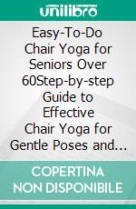 Easy-To-Do Chair Yoga for Seniors Over 60Step-by-step Guide to Effective Chair Yoga for Gentle Poses and Practices for Health, Flexibility, and Well-Being. E-book. Formato EPUB ebook di Roderick Pratt