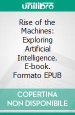 Rise of the Machines: Exploring Artificial Intelligence. E-book. Formato EPUB ebook di Christopher Ford