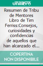 Resumen de Tribu de Mentores Libro de Tim Ferriss:Consejos, curiosidades y confidencias de aquellos que han alcanzado el éxitoUn resumen completo. E-book. Formato EPUB ebook