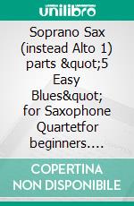 Soprano Sax (instead Alto 1) parts &quot;5 Easy Blues&quot; for Saxophone Quartetfor beginners. E-book. Formato EPUB ebook