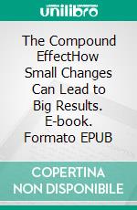 The Compound EffectHow Small Changes Can Lead to Big Results. E-book. Formato EPUB ebook