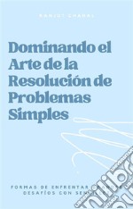 Dominando el Arte de la Resolución de Problemas Simples: Formas de Enfrentar Grandes Desafíos con Sencillez. E-book. Formato EPUB ebook