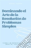 Dominando el Arte de la Resolución de Problemas Simples: Formas de Enfrentar Grandes Desafíos con Sencillez. E-book. Formato EPUB ebook