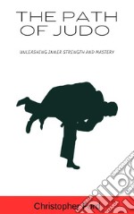 The Path of Judo: Unleashing Inner Strength and Mastery. E-book. Formato EPUB ebook