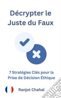 Décrypter le Juste du Faux : 7 Stratégies Clés pour la Prise de Décision Éthique. E-book. Formato EPUB ebook di Ranjot Singh Chahal