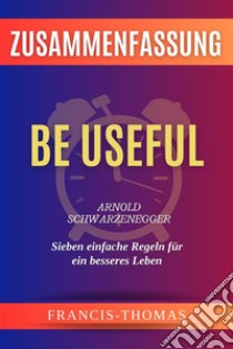 Be Useful - Sieben Einfache Regeln Für Ein - Arnold Schwarzenegger Zusammenfassungby Arnold Schwarzenegger - Sieben einfache Regeln für ein besseres Leben. E-book. Formato EPUB ebook di Francis Thomas