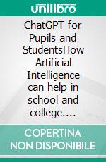 ChatGPT for Pupils and StudentsHow Artificial Intelligence can help in school and college. E-book. Formato EPUB ebook