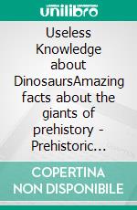 Useless Knowledge about DinosaursAmazing facts about the giants of prehistory | Prehistoric general knowledge for children and adults. E-book. Formato EPUB ebook di Mia Mirillia