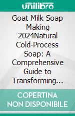 Goat Milk Soap Making 2024Natural Cold-Process Soap: A Comprehensive Guide to Transforming Fresh Milk into Luxurious Bars, Elevating Your Daily Beauty Routine. E-book. Formato EPUB ebook