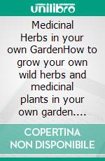 Medicinal Herbs in your own GardenHow to grow your own wild herbs and medicinal plants in your own garden. E-book. Formato EPUB ebook di Tobias Weisrath