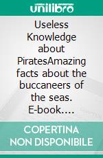 Useless Knowledge about PiratesAmazing facts about the buccaneers of the seas. E-book. Formato EPUB ebook