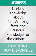 Useless Knowledge about BirdsAmazing facts and curious knowledge for the curious, bird lovers and ornithologists. E-book. Formato EPUB ebook di Mia Mirillia