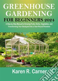 Greenhouse Gardening For Beginners 2024A Step-by-Step Manual to Growing Fruits, Herbs, Vegetables, and Transforming Your Backyard into a Year-Round Paradise. E-book. Formato EPUB ebook