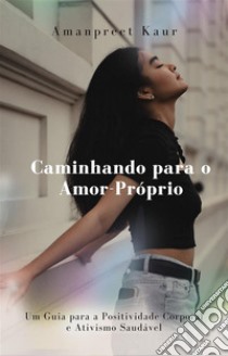 Caminhando para o Amor-Próprio: Um Guia para a Positividade Corporal e Ativismo Saudável. E-book. Formato EPUB ebook di Amanpreet Kaur