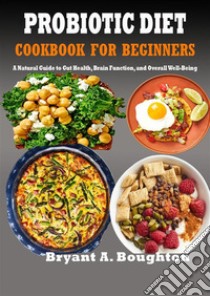 Probiotic Diet Cookbook For BeginnersA Natural Guide to Gut Health, Brain Function, and Overall Well-Being. E-book. Formato EPUB ebook di Bryant A. Boughton