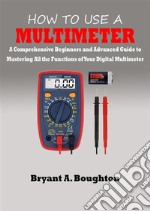 How To Use A MultimeterA Comprehensive Beginners and Advanced Guide to Mastering All the Functions of Your Digital Multimeter. E-book. Formato EPUB