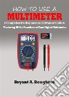 How To Use A MultimeterA Comprehensive Beginners and Advanced Guide to Mastering All the Functions of Your Digital Multimeter. E-book. Formato EPUB ebook di Bryant A. Boughton