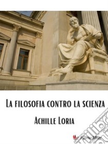 La filosofia contro la scienza. E-book. Formato EPUB ebook di Achille Loria