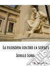 La filosofia contro la scienza. E-book. Formato EPUB ebook di Achille Loria