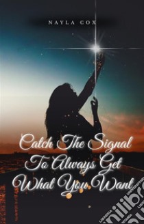 Catch The Signal To Always Get What You Want. E-book. Formato EPUB ebook di Nayla Cox