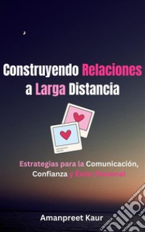 Construyendo Relaciones a Larga Distancia: Estrategias para la Comunicación, Confianza y Éxito Personal. E-book. Formato EPUB ebook di Amanpreet Kaur