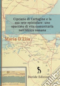 Cipriano di Cartagine e la sua rete epistolareuno spaccato di vita comunitaria nell'Africa romana. E-book. Formato EPUB ebook di Maria D'Elia